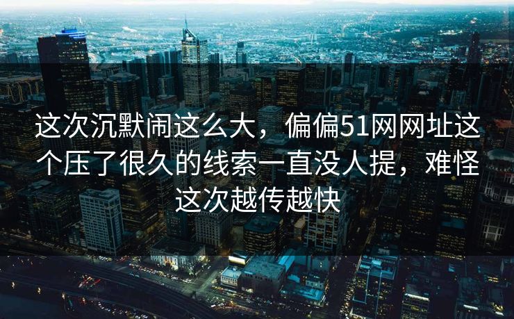 这次沉默闹这么大,偏偏51网网址这个压了很久的线索一直没人提,难怪这次越传越快