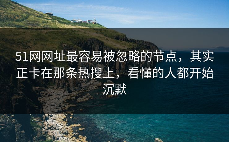 51网网址最容易被忽略的节点，其实正卡在那条热搜上，看懂的人都开始沉默