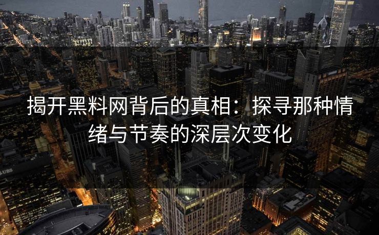 揭开黑料网背后的真相:探寻那种情绪与节奏的深层次变化