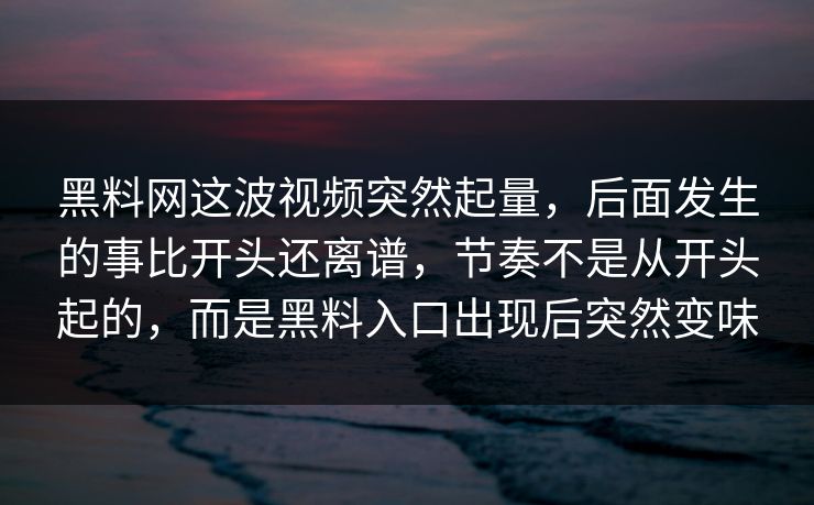 黑料网这波视频突然起量,后面发生的事比开头还离谱,节奏不是从开头起的,而是黑料入口出现后突然变味