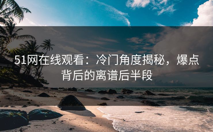 51网在线观看:冷门角度揭秘,爆点背后的离谱后半段
