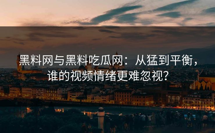 黑料网与黑料吃瓜网:从猛到平衡,谁的视频情绪更难忽视?
