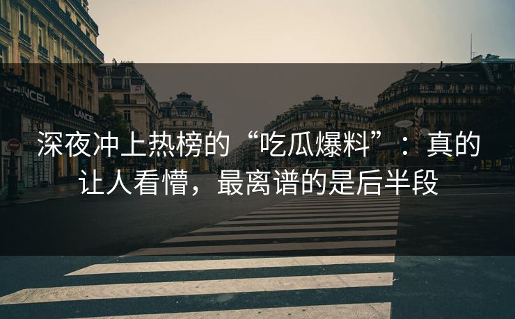 深夜冲上热榜的“吃瓜爆料”：真的让人看懵，最离谱的是后半段