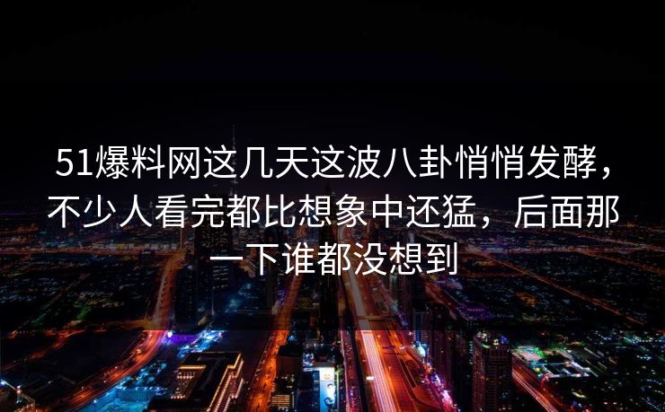 51爆料网这几天这波八卦悄悄发酵,不少人看完都比想象中还猛,后面那一下谁都没想到
