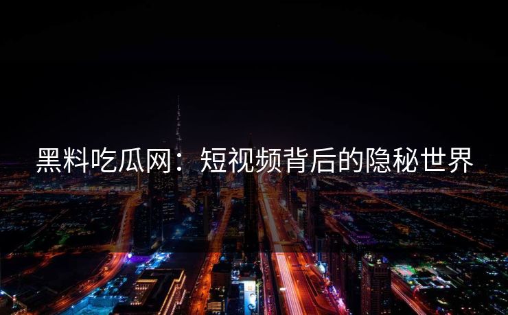 黑料吃瓜网：短视频背后的隐秘世界
