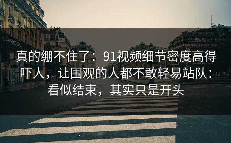 真的绷不住了:91视频细节密度高得吓人,让围观的人都不敢轻易站队:看似结束,其实只是开头