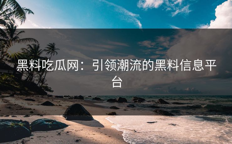 黑料吃瓜网：引领潮流的黑料信息平台