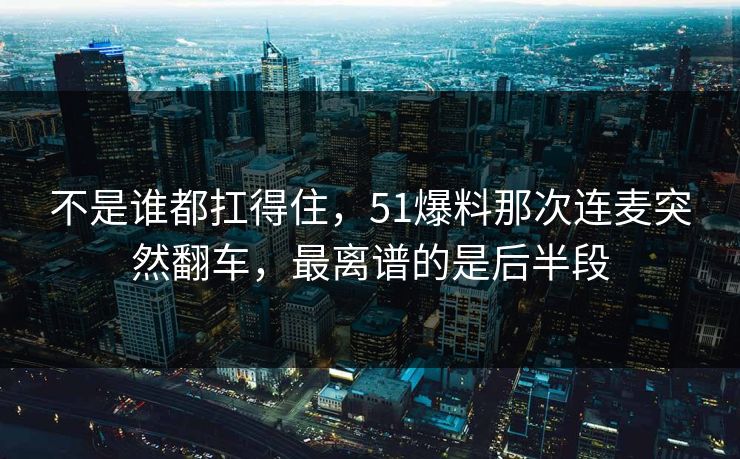 不是谁都扛得住,51爆料那次连麦突然翻车,最离谱的是后半段