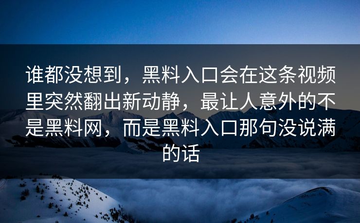 谁都没想到,黑料入口会在这条视频里突然翻出新动静,最让人意外的不是黑料网,而是黑料入口那句没说满的话