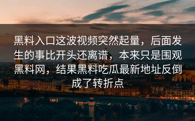 黑料入口这波视频突然起量，后面发生的事比开头还离谱，本来只是围观黑料网，结果黑料吃瓜最新地址反倒成了转折点