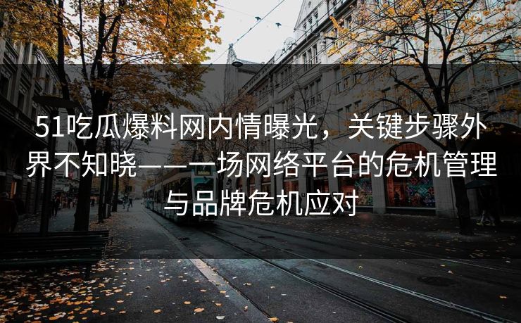 51吃瓜爆料网内情曝光,关键步骤外界不知晓——一场网络平台的危机管理与品牌危机应对