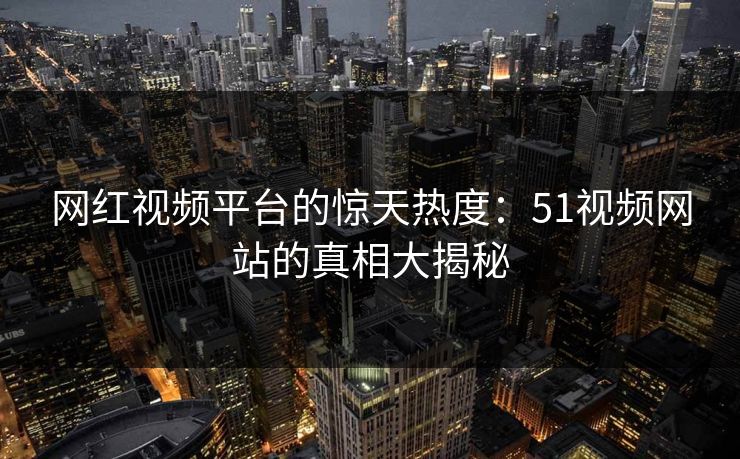 网红视频平台的惊天热度：51视频网站的真相大揭秘