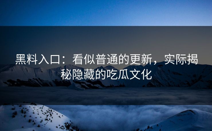 黑料入口：看似普通的更新，实际揭秘隐藏的吃瓜文化