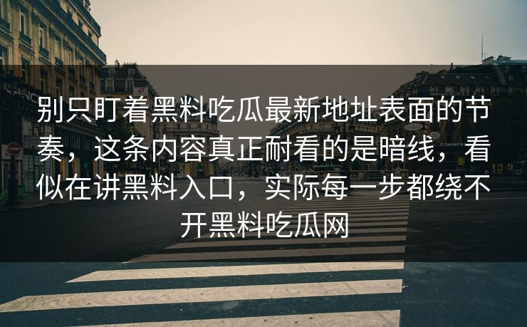 别只盯着黑料吃瓜最新地址表面的节奏，这条内容真正耐看的是暗线，看似在讲黑料入口，实际每一步都绕不开黑料吃瓜网