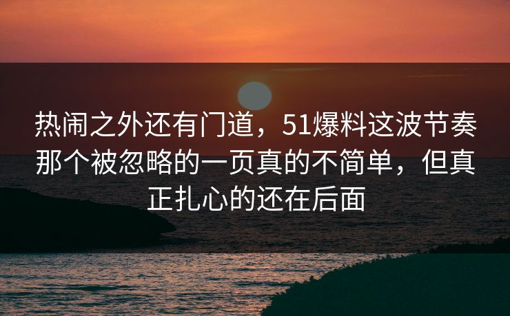 热闹之外还有门道，51爆料这波节奏那个被忽略的一页真的不简单，但真正扎心的还在后面