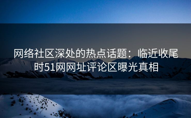 网络社区深处的热点话题：临近收尾时51网网址评论区曝光真相
