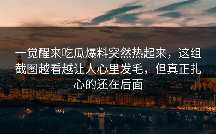 一觉醒来吃瓜爆料突然热起来,这组截图越看越让人心里发毛,但真正扎心的还在后面