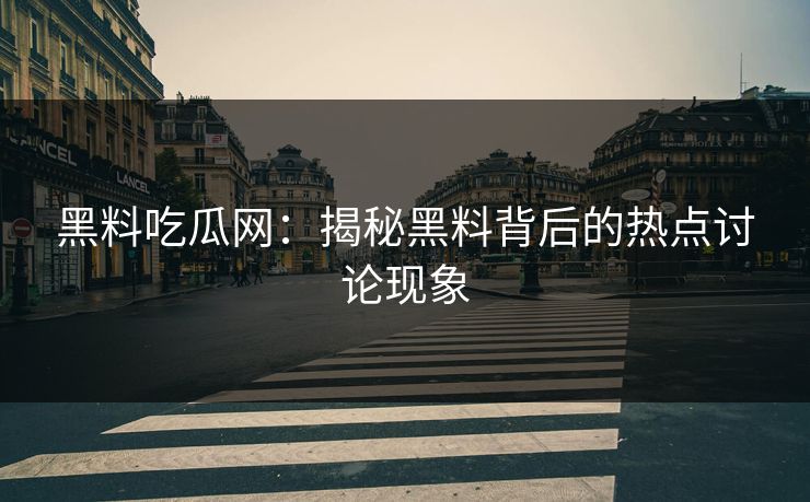 黑料吃瓜网：揭秘黑料背后的热点讨论现象