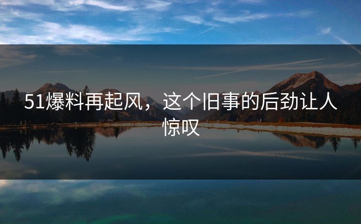 51爆料再起风，这个旧事的后劲让人惊叹