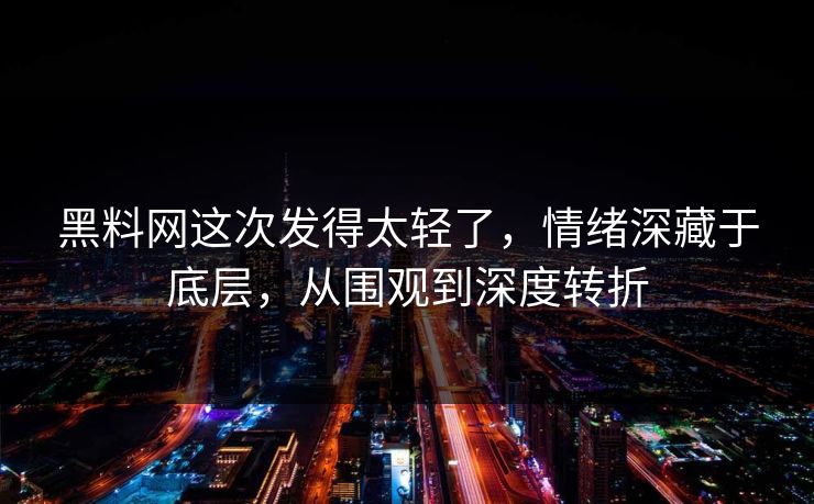 黑料网这次发得太轻了,情绪深藏于底层,从围观到深度转折