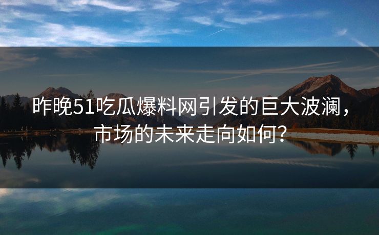 昨晚51吃瓜爆料网引发的巨大波澜,市场的未来走向如何?