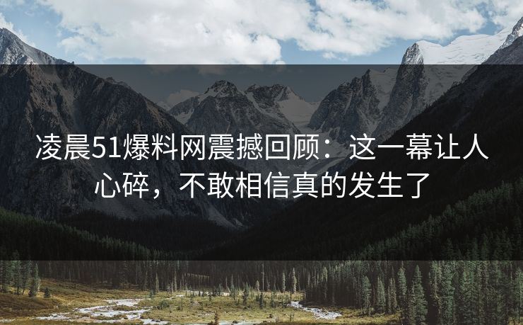 凌晨51爆料网震撼回顾：这一幕让人心碎，不敢相信真的发生了