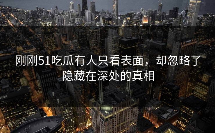 刚刚51吃瓜有人只看表面,却忽略了隐藏在深处的真相
