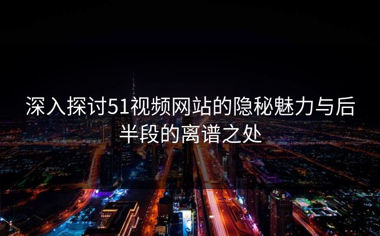 深入探讨51视频网站的隐秘魅力与后半段的离谱之处 深入探讨51视频网站的隐秘魅力与后半段的离谱之处