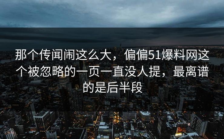 那个传闻闹这么大，偏偏51爆料网这个被忽略的一页一直没人提，最离谱的是后半段