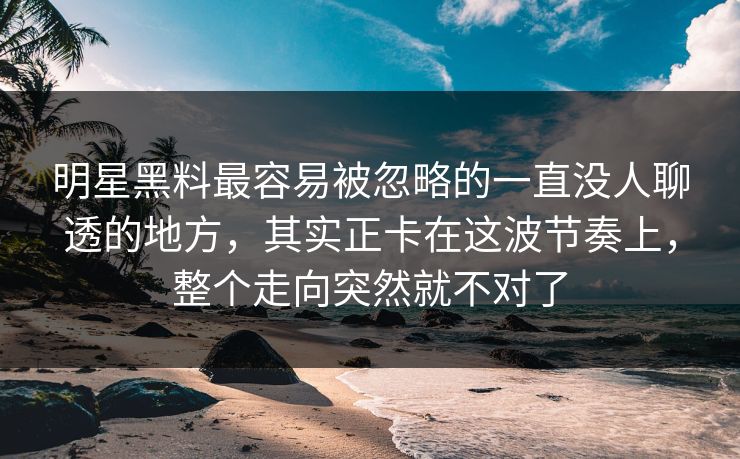 明星黑料最容易被忽略的一直没人聊透的地方，其实正卡在这波节奏上，整个走向突然就不对了