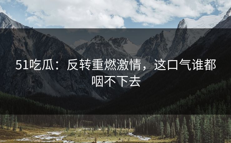 51吃瓜：反转重燃激情，这口气谁都咽不下去