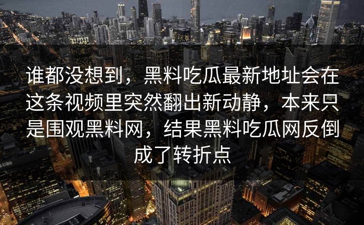 谁都没想到，黑料吃瓜最新地址会在这条视频里突然翻出新动静，本来只是围观黑料网，结果黑料吃瓜网反倒成了转折点