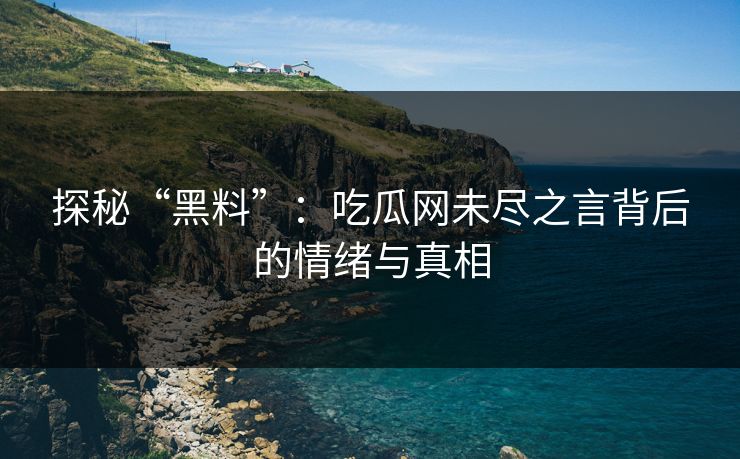 探秘“黑料”：吃瓜网未尽之言背后的情绪与真相