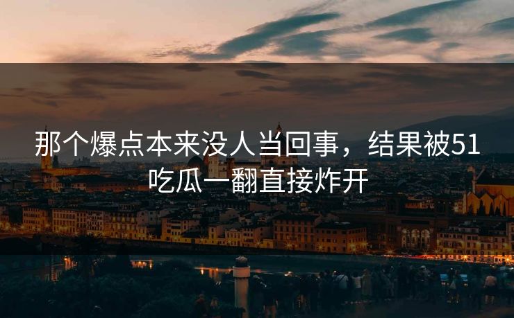 那个爆点本来没人当回事，结果被51吃瓜一翻直接炸开