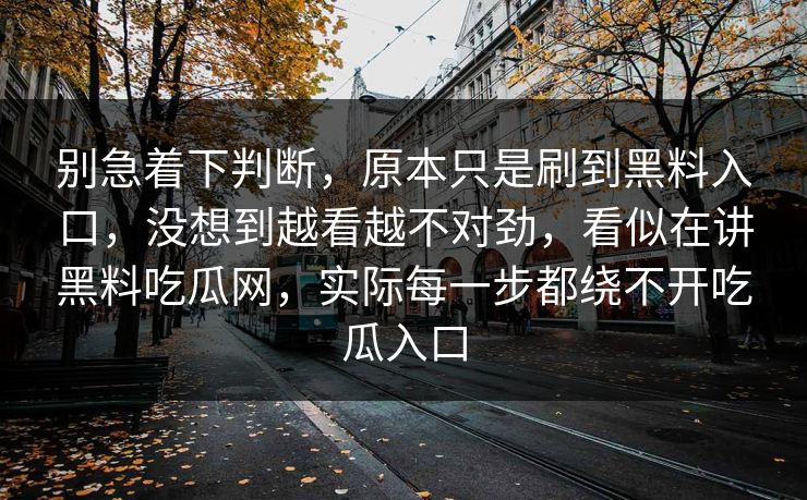 别急着下判断，原本只是刷到黑料入口，没想到越看越不对劲，看似在讲黑料吃瓜网，实际每一步都绕不开吃瓜入口